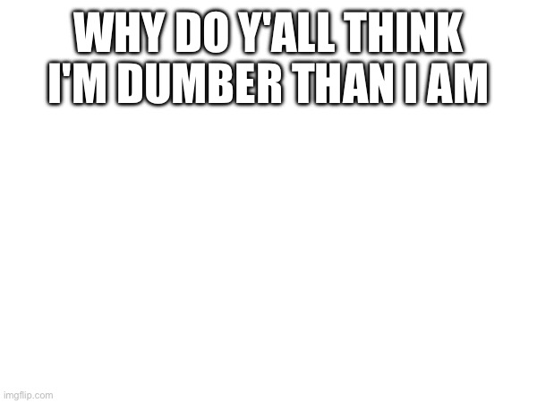 WHY DO Y'ALL THINK I'M DUMBER THAN I AM | made w/ Imgflip meme maker