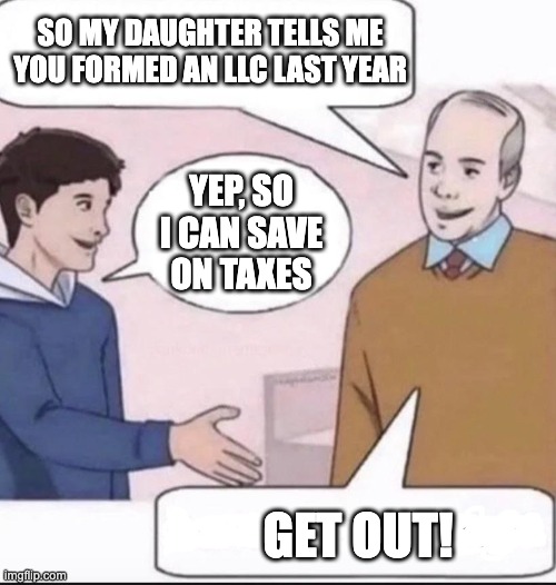 LLC Dad | SO MY DAUGHTER TELLS ME YOU FORMED AN LLC LAST YEAR; YEP, SO I CAN SAVE ON TAXES; GET OUT! | image tagged in so my daughter | made w/ Imgflip meme maker