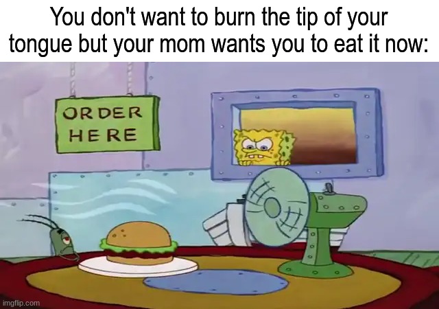 Family dinner | You don't want to burn the tip of your tongue but your mom wants you to eat it now: | image tagged in memes,funny,relatable,spongebob,food | made w/ Imgflip meme maker
