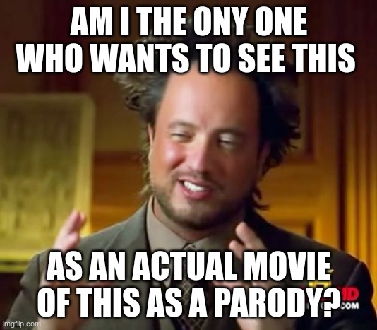 AM I THE ONY ONE WHO WANTS TO SEE THIS AS AN ACTUAL MOVIE OF THIS AS A PARODY? | image tagged in memes,ancient aliens | made w/ Imgflip meme maker