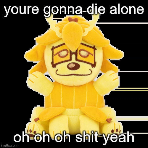 split plush | youre gonna die alone; oh oh oh shit yeah | image tagged in split plush | made w/ Imgflip meme maker