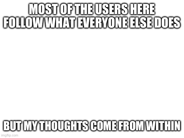 MOST OF THE USERS HERE FOLLOW WHAT EVERYONE ELSE DOES; BUT MY THOUGHTS COME FROM WITHIN | made w/ Imgflip meme maker