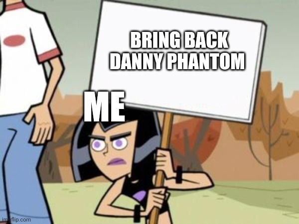 It's true | BRING BACK DANNY PHANTOM; ME | image tagged in sam's protest template danny phantom | made w/ Imgflip meme maker