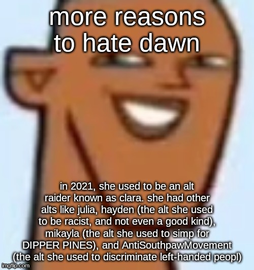 justin | more reasons to hate dawn; in 2021, she used to be an alt raider known as clara. she had other alts like julia, hayden (the alt she used to be racist, and not even a good kind), mikayla (the alt she used to simp for DIPPER PINES), and AntiSouthpawMovement (the alt she used to discriminate left-handed peopl) | image tagged in justin | made w/ Imgflip meme maker