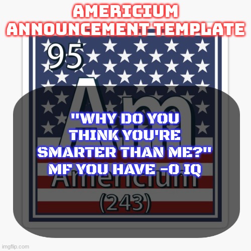 americium announcement temp | "WHY DO YOU THINK YOU'RE SMARTER THAN ME?" MF YOU HAVE -0 IQ | image tagged in americium announcement temp | made w/ Imgflip meme maker