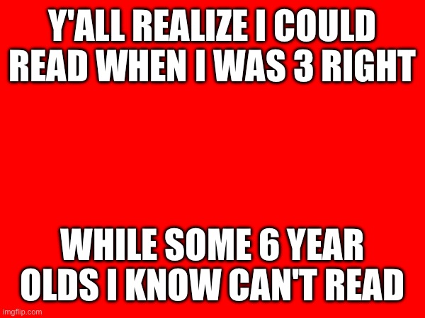 Y'ALL REALIZE I COULD READ WHEN I WAS 3 RIGHT; WHILE SOME 6 YEAR OLDS I KNOW CAN'T READ | made w/ Imgflip meme maker