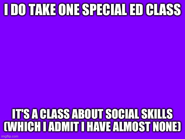 I DO TAKE ONE SPECIAL ED CLASS; IT'S A CLASS ABOUT SOCIAL SKILLS (WHICH I ADMIT I HAVE ALMOST NONE) | made w/ Imgflip meme maker