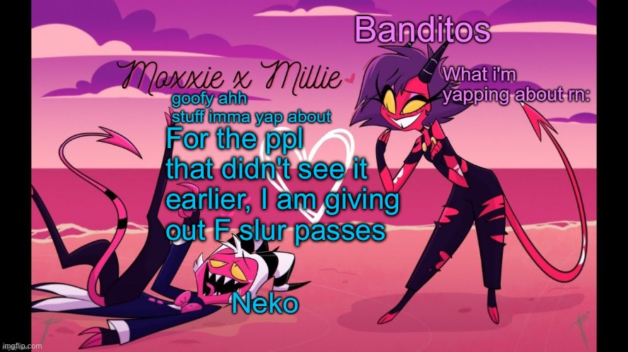 I am not responsible for any bans, injuries, robberies, or deaths caused by saying the F slur | For the ppl that didn't see it earlier, I am giving out F slur passes | image tagged in neko and banditos shared temp | made w/ Imgflip meme maker