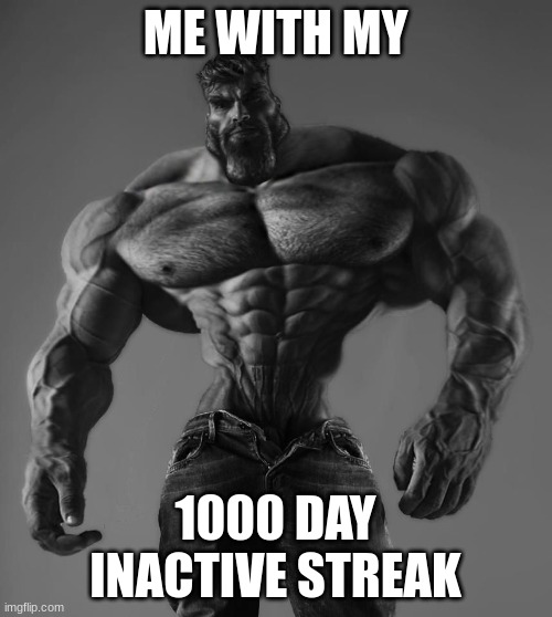 GigaChad | ME WITH MY 1000 DAY INACTIVE STREAK | image tagged in gigachad | made w/ Imgflip meme maker