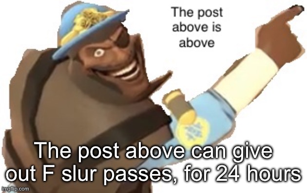 Post above | The post above can give out F slur passes, for 24 hours | image tagged in post above | made w/ Imgflip meme maker