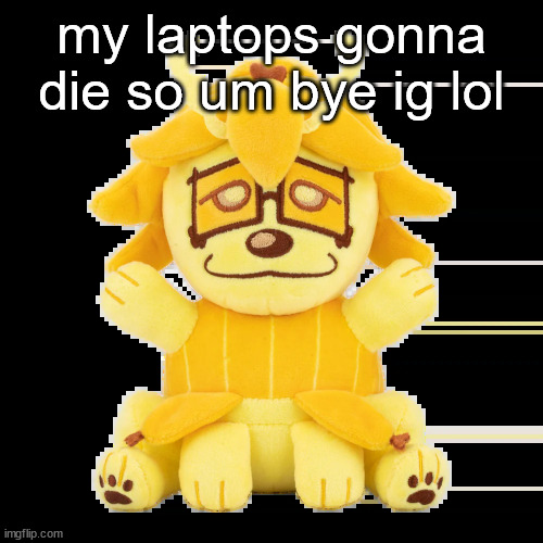 split plush | my laptops gonna die so um bye ig lol | image tagged in split plush | made w/ Imgflip meme maker