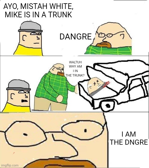 wtf | AYO, MISTAH WHITE, MIKE IS IN A TRUNK; DANGRE; WALTUH WHY AM I IN THE TRUNK? I AM THE DNGRE | made w/ Imgflip meme maker