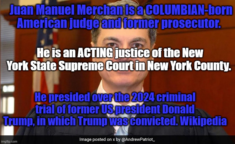 Democrats LawFare | Juan Manuel Merchan is a COLUMBIAN-born American judge and former prosecutor. He is an ACTING justice of the New York State Supreme Court in New York County. He presided over the 2024 criminal trial of former US president Donald Trump, in which Trump was convicted. Wikipedia | image tagged in juan merchan,lawfare,democrats | made w/ Imgflip meme maker