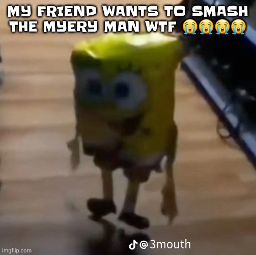spunk pop balloon | MY FRIEND WANTS TO SMASH THE MYERY MAN WTF 😭😭😭😭 | image tagged in spunk pop balloon | made w/ Imgflip meme maker