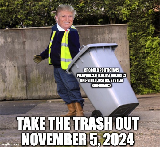 taking out the trash  | CROOKED POLITICIANS
WEAPONIZED FEDERAL AGENCIES
ONE-SIDED JUSTICE SYSTEM
BIDENOMICS; TAKE THE TRASH OUT
NOVEMBER 5, 2024 | image tagged in taking out the trash | made w/ Imgflip meme maker