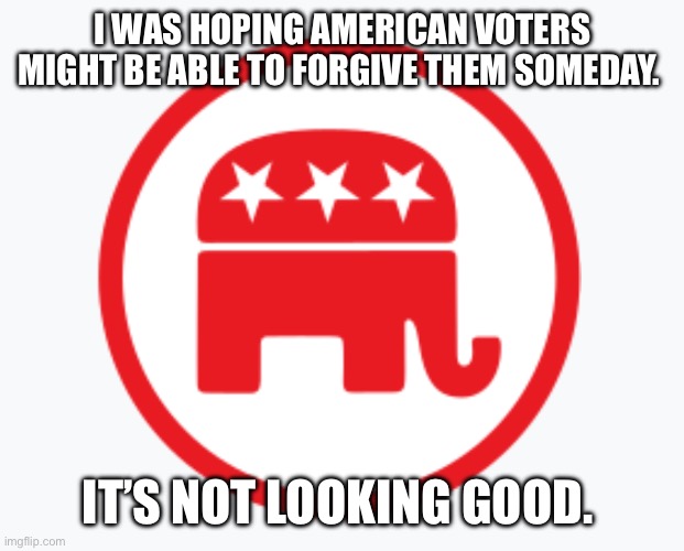 I WAS HOPING AMERICAN VOTERS MIGHT BE ABLE TO FORGIVE THEM SOMEDAY. IT’S NOT LOOKING GOOD. | made w/ Imgflip meme maker
