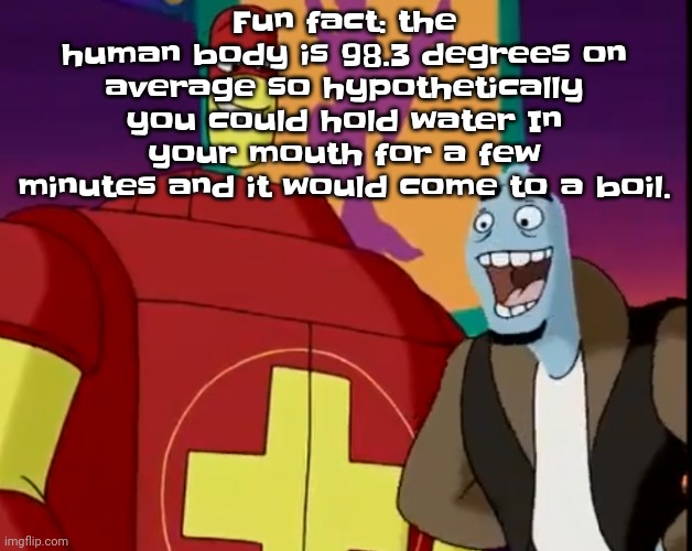 Gwhh | Fu​​n fact: the human body is 98.3 degrees on average so hypothetically you could hold water In your mouth for a few minutes and it would come to a boil. | image tagged in he's about to perform the bite of 87 | made w/ Imgflip meme maker