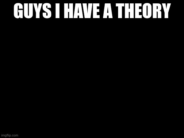 guys i have a theory | image tagged in guys i have a theory | made w/ Imgflip meme maker