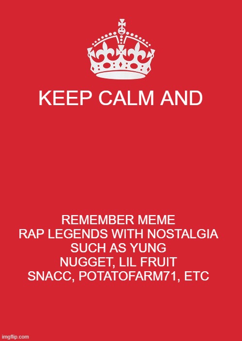 i miss them | KEEP CALM AND; REMEMBER MEME RAP LEGENDS WITH NOSTALGIA
SUCH AS YUNG NUGGET, LIL FRUIT SNACC, POTATOFARM71, ETC | image tagged in memes,keep calm and carry on red | made w/ Imgflip meme maker