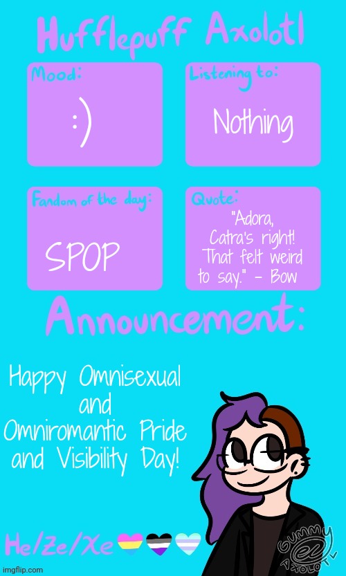 Hufflepuff Axolotl's Announcement Template by Gummy_Axolotl | Nothing; :); SPOP; "Adora, Catra's right! That felt weird to say." - Bow; Happy Omnisexual and Omniromantic Pride and Visibility Day! | image tagged in hufflepuff axolotl's announcement template by gummy_axolotl | made w/ Imgflip meme maker