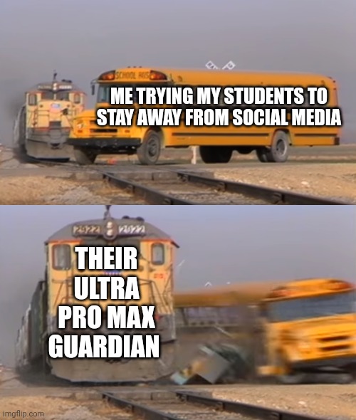 A train hitting a school bus | ME TRYING MY STUDENTS TO STAY AWAY FROM SOCIAL MEDIA; THEIR ULTRA PRO MAX GUARDIAN | image tagged in a train hitting a school bus | made w/ Imgflip meme maker