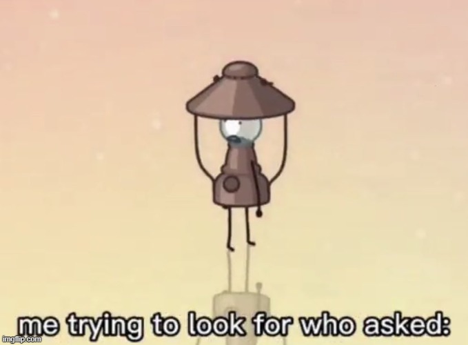 me trying to look for who asked: | image tagged in me trying to look for who asked | made w/ Imgflip meme maker
