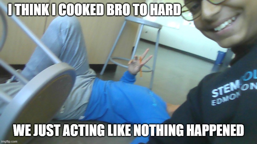 Bro got cooked | I THINK I COOKED BRO TO HARD; WE JUST ACTING LIKE NOTHING HAPPENED | image tagged in memes,funny | made w/ Imgflip meme maker