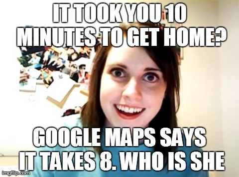 Overly Attached Girlfriend | IT TOOK YOU 10 MINUTES TO GET HOME? GOOGLE MAPS SAYS IT TAKES 8. WHO IS SHE | image tagged in memes,overly attached girlfriend | made w/ Imgflip meme maker