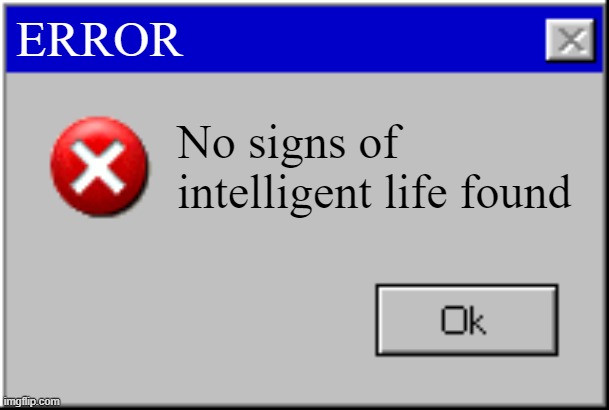 Windows Error Message | ERROR No signs of intelligent life found | image tagged in windows error message | made w/ Imgflip meme maker