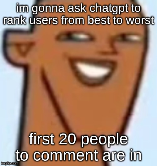 justin | im gonna ask chatgpt to rank users from best to worst; first 20 people to comment are in | image tagged in justin | made w/ Imgflip meme maker