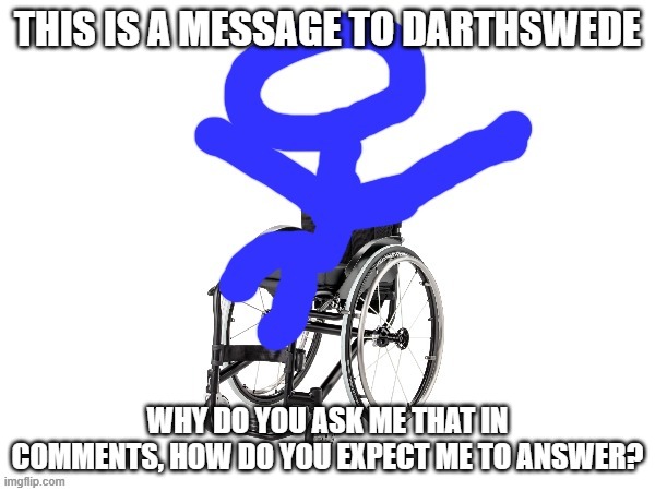 bruh | THIS IS A MESSAGE TO DARTHSWEDE; WHY DO YOU ASK ME THAT IN COMMENTS, HOW DO YOU EXPECT ME TO ANSWER? | image tagged in my third template | made w/ Imgflip meme maker