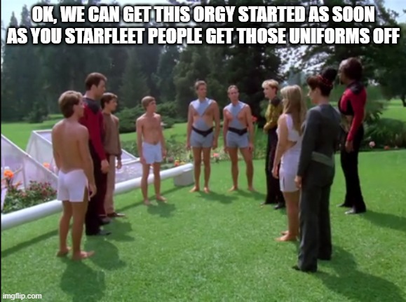 Space Orgy | OK, WE CAN GET THIS ORGY STARTED AS SOON AS YOU STARFLEET PEOPLE GET THOSE UNIFORMS OFF | image tagged in star trek tng rubicun 3 | made w/ Imgflip meme maker