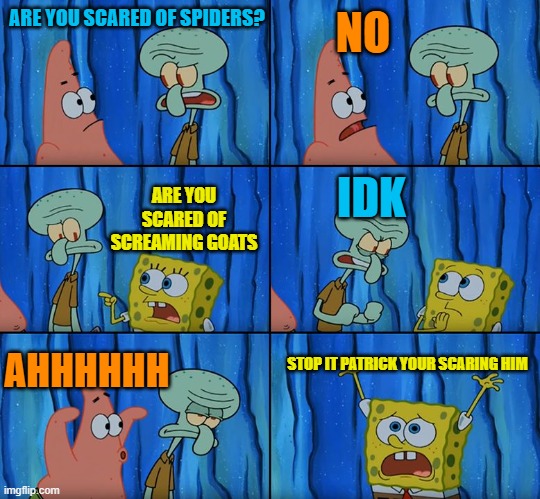 Stop it, Patrick! You're Scaring Him! | ARE YOU SCARED OF SPIDERS? NO; IDK; ARE YOU SCARED OF SCREAMING GOATS; AHHHHHH; STOP IT PATRICK YOUR SCARING HIM | image tagged in stop it patrick you're scaring him,spongebob,funny,memes,meme,funny memes | made w/ Imgflip meme maker