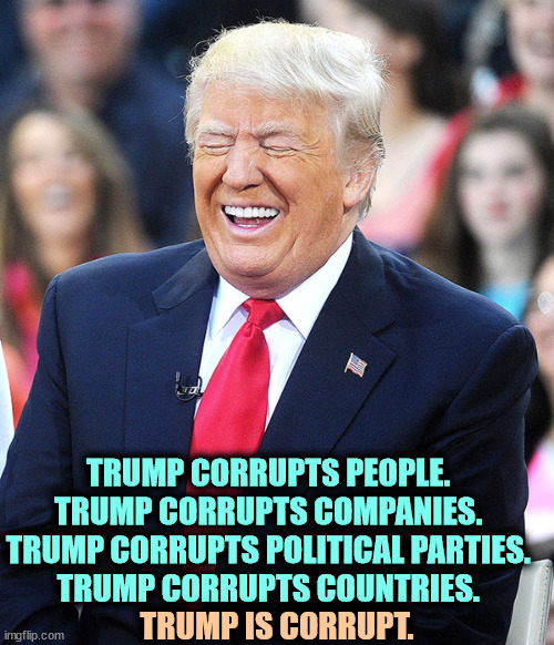 Trump laughs at his own jokes. And he laughs at you. | TRUMP CORRUPTS PEOPLE. 
TRUMP CORRUPTS COMPANIES. 
TRUMP CORRUPTS POLITICAL PARTIES. 
TRUMP CORRUPTS COUNTRIES. TRUMP IS CORRUPT. | image tagged in trump laughing,trump,corruption,people,companies,politics | made w/ Imgflip meme maker