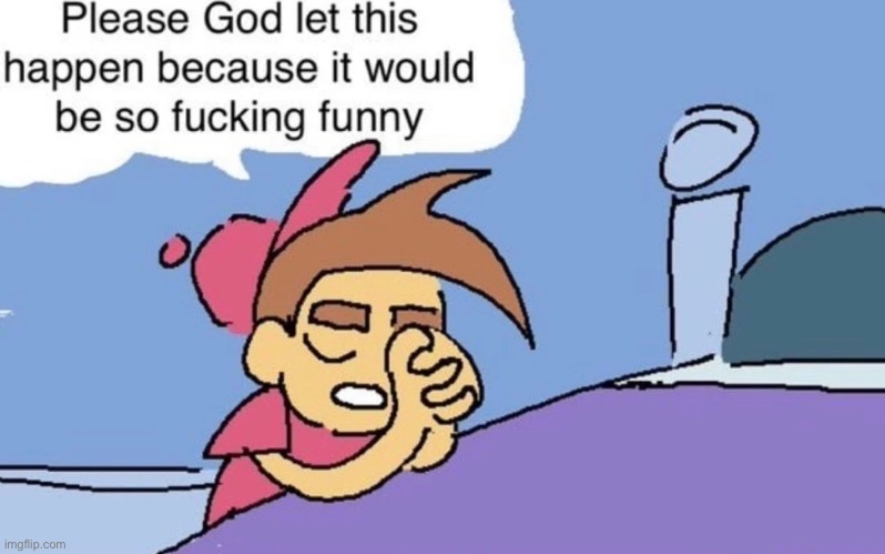 Give me news’s articles where this fits | image tagged in god please let this happen because it would be so fucking funny | made w/ Imgflip meme maker