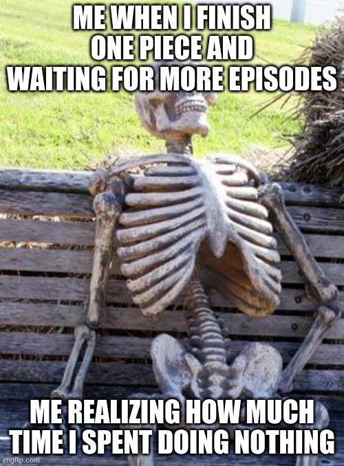 Waiting Skeleton | ME WHEN I FINISH ONE PIECE AND WAITING FOR MORE EPISODES; ME REALIZING HOW MUCH TIME I SPENT DOING NOTHING | image tagged in memes,waiting skeleton | made w/ Imgflip meme maker