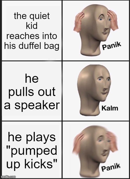 you better run | the quiet kid reaches into his duffel bag; he pulls out a speaker; he plays "pumped up kicks" | image tagged in memes,panik kalm panik | made w/ Imgflip meme maker