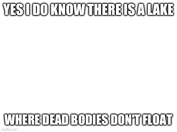 YES I DO KNOW THERE IS A LAKE; WHERE DEAD BODIES DON'T FLOAT | made w/ Imgflip meme maker