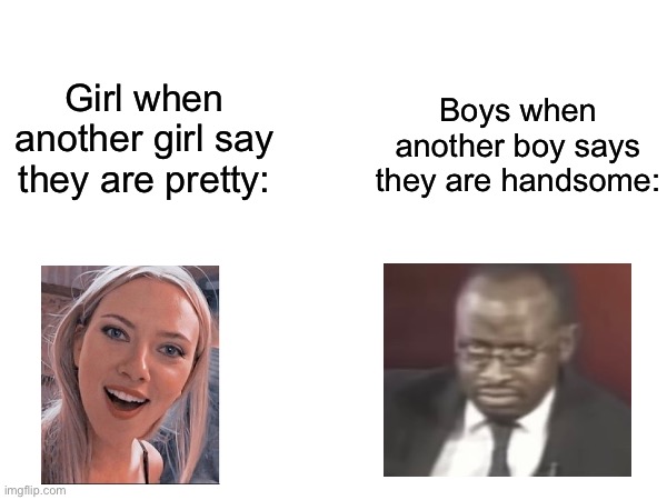 I have been on this situation before (with the bois) | Boys when another boy says they are handsome:; Girl when another girl say they are pretty: | image tagged in me and the boys,boys,girls | made w/ Imgflip meme maker