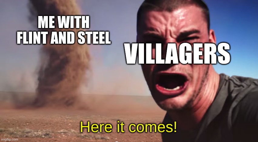 Burn to the ground | ME WITH FLINT AND STEEL; VILLAGERS; Here it comes! | image tagged in here it comes,minecraft villagers,fire | made w/ Imgflip meme maker