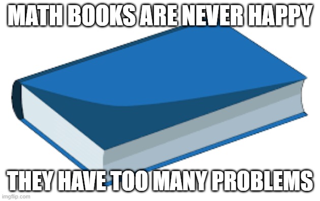 Math Book | MATH BOOKS ARE NEVER HAPPY; THEY HAVE TOO MANY PROBLEMS | image tagged in math book | made w/ Imgflip meme maker