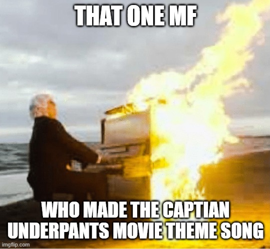 frfr | THAT ONE MF; WHO MADE THE CAPTIAN UNDERPANTS MOVIE THEME SONG | image tagged in playing flaming piano | made w/ Imgflip meme maker