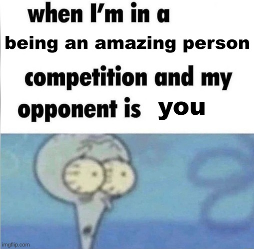 Have a great day? | being an amazing person; you | image tagged in whe i'm in a competition and my opponent is,wholesome,have a nice day,motivation,lol,yay | made w/ Imgflip meme maker