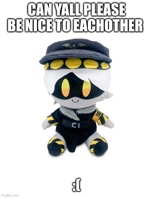 Like seriously | CAN YALL PLEASE BE NICE TO EACHOTHER; :( | image tagged in n plushie | made w/ Imgflip meme maker