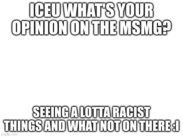 :I | ICEU WHAT'S YOUR OPINION ON THE MSMG? SEEING A LOTTA RACIST THINGS AND WHAT NOT ON THERE :I | image tagged in question | made w/ Imgflip meme maker