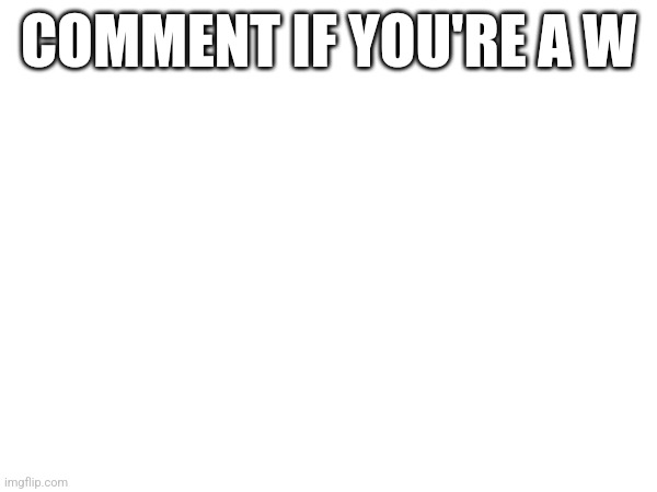 COMMENT IF YOU'RE A W | made w/ Imgflip meme maker