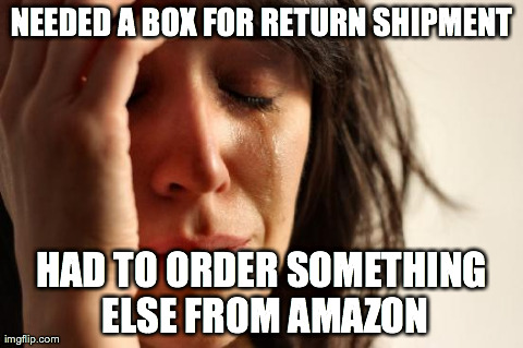 First World Problems | NEEDED A BOX FOR RETURN SHIPMENT HAD TO ORDER SOMETHING ELSE FROM AMAZON | image tagged in memes,first world problems,AdviceAnimals | made w/ Imgflip meme maker