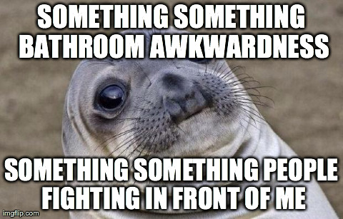 Awkward Moment Sealion | SOMETHING SOMETHING BATHROOM AWKWARDNESS SOMETHING SOMETHING PEOPLE FIGHTING IN FRONT OF ME | image tagged in memes,awkward moment sealion | made w/ Imgflip meme maker