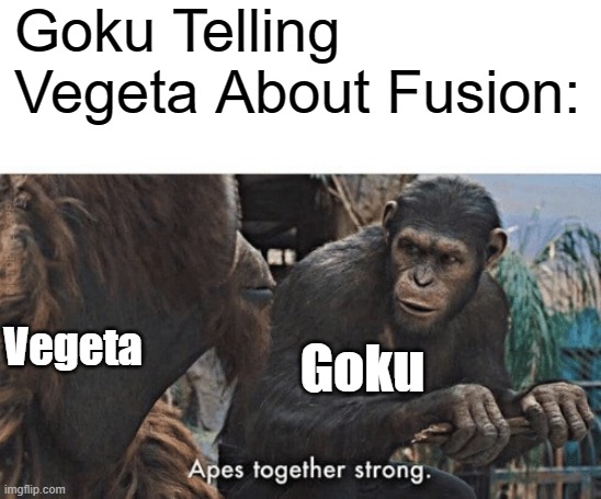 The Birth Of Vegito In A Nutshell: | Goku Telling Vegeta About Fusion:; Vegeta; Goku | image tagged in apes together strong | made w/ Imgflip meme maker