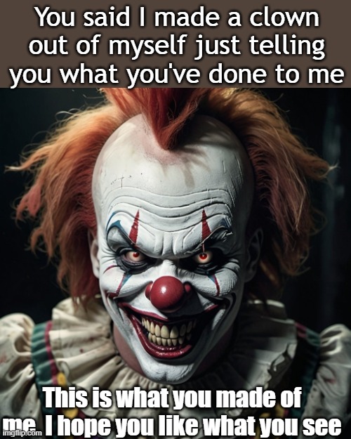 You made me a clown | You said I made a clown out of myself just telling you what you've done to me; This is what you made of me. I hope you like what you see | image tagged in evil,evil clown,lies,ai generated | made w/ Imgflip meme maker